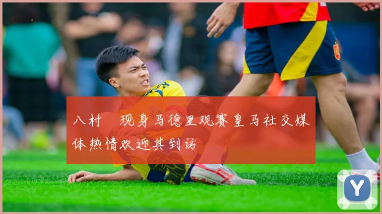 八村塁现身马德里观赛皇马社交媒体热情欢迎其到访