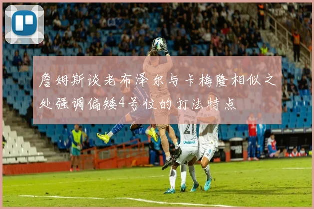 詹姆斯谈老布泽尔与卡梅隆相似之处强调偏矮4号位的打法特点