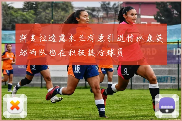 斯基拉透露米兰有意引进特林康英超两队也在积极接洽球员