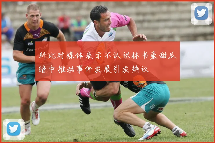 科比对媒体表示不认识林书豪甜瓜暗中推动事件发展引发热议