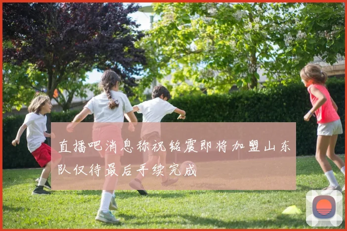 直播吧消息称祝铭震即将加盟山东队仅待最后手续完成