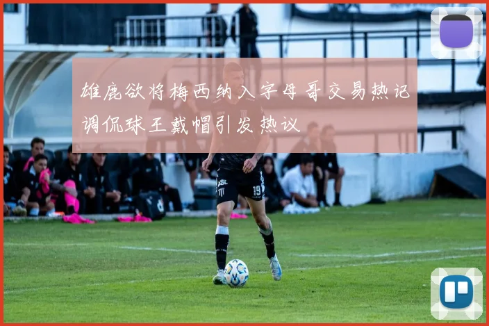 雄鹿欲将梅西纳入字母哥交易热记调侃球王戴帽引发热议